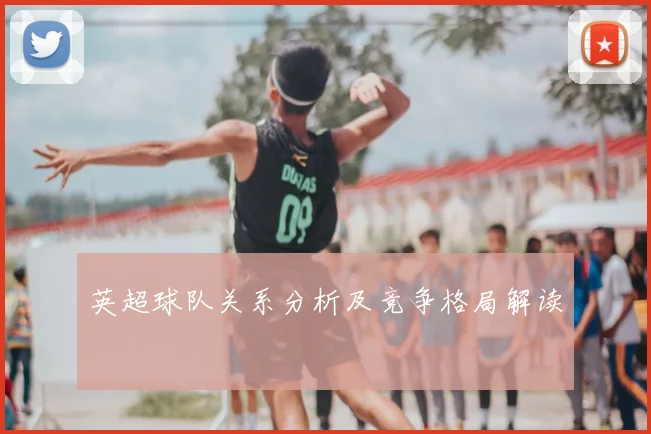 英超球队关系分析及竞争格局解读