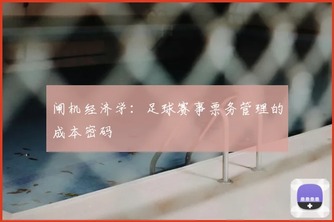 闸机经济学:足球赛事票务管理的成本密码