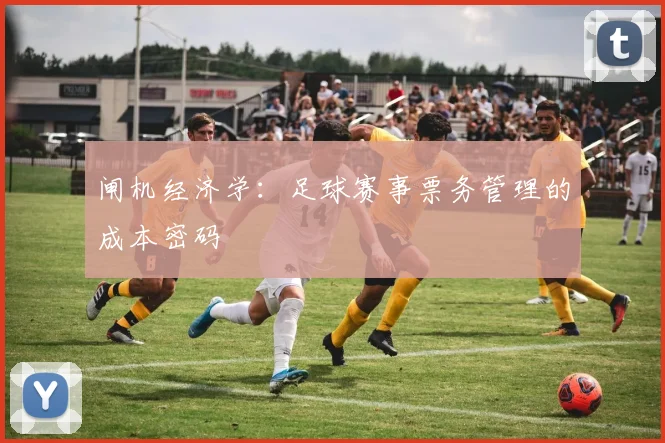 闸机经济学：足球赛事票务管理的成本密码