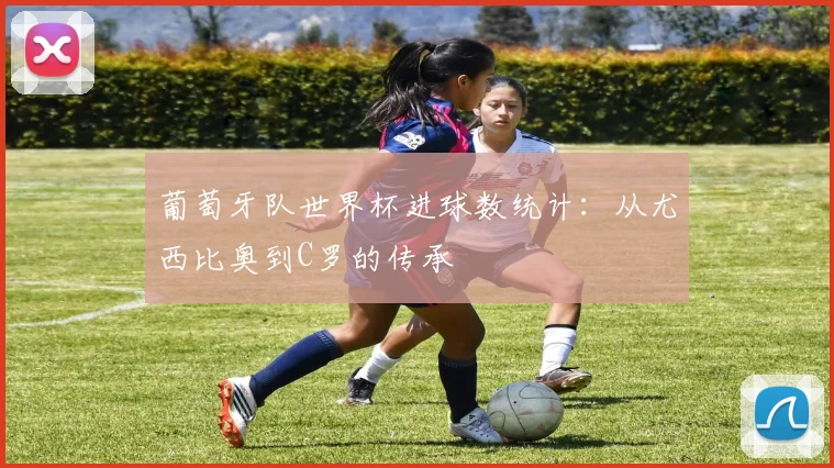 葡萄牙队世界杯进球数统计：从尤西比奥到C罗的传承